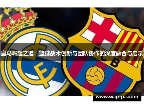皇马崛起之道：篮球战术创新与团队协作的深度融合与启示