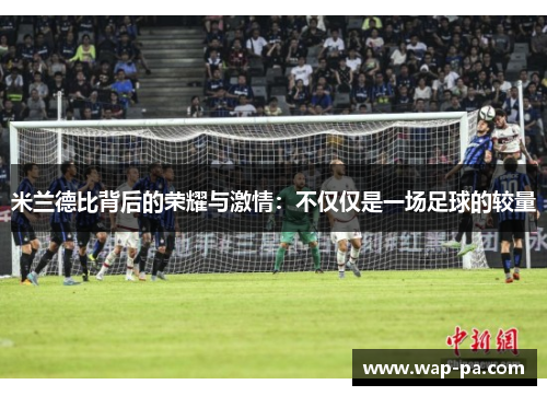 米兰德比背后的荣耀与激情：不仅仅是一场足球的较量