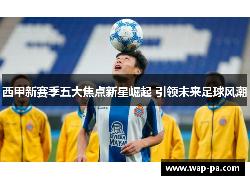 西甲新赛季五大焦点新星崛起 引领未来足球风潮
