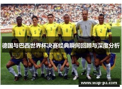 德国与巴西世界杯决赛经典瞬间回顾与深度分析