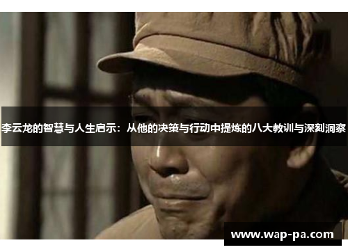 李云龙的智慧与人生启示：从他的决策与行动中提炼的八大教训与深刻洞察