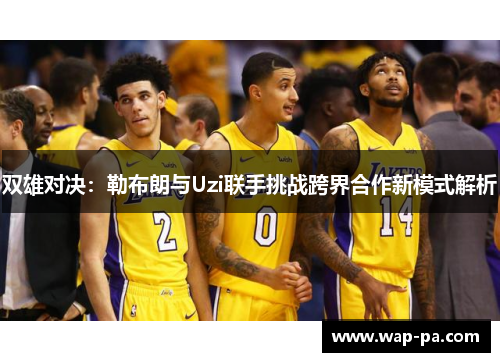 双雄对决：勒布朗与Uzi联手挑战跨界合作新模式解析