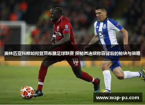 奥林匹亚科斯如何登顶希腊足球联赛 探秘其连续称霸背后的秘诀与策略