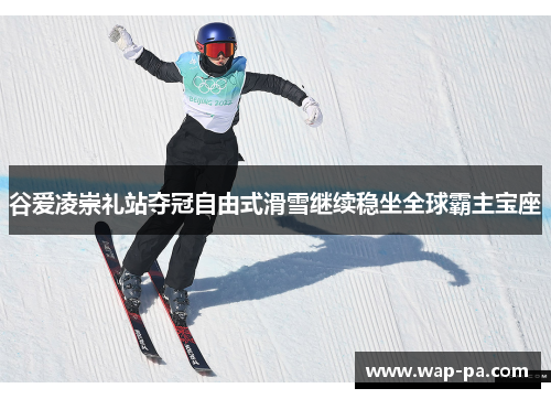 谷爱凌崇礼站夺冠自由式滑雪继续稳坐全球霸主宝座