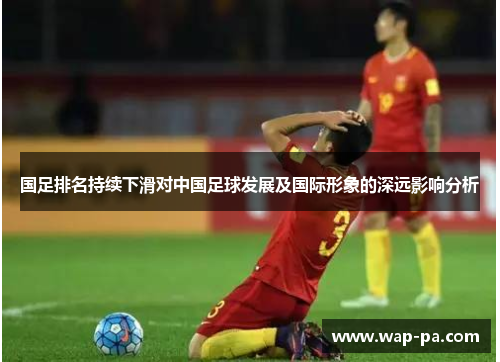 国足排名持续下滑对中国足球发展及国际形象的深远影响分析