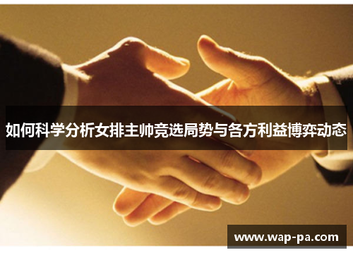 如何科学分析女排主帅竞选局势与各方利益博弈动态