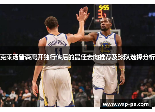 克莱汤普森离开独行侠后的最佳去向推荐及球队选择分析