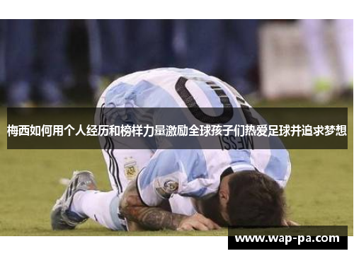 梅西如何用个人经历和榜样力量激励全球孩子们热爱足球并追求梦想