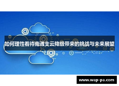 如何理性看待南通支云降级带来的挑战与未来展望