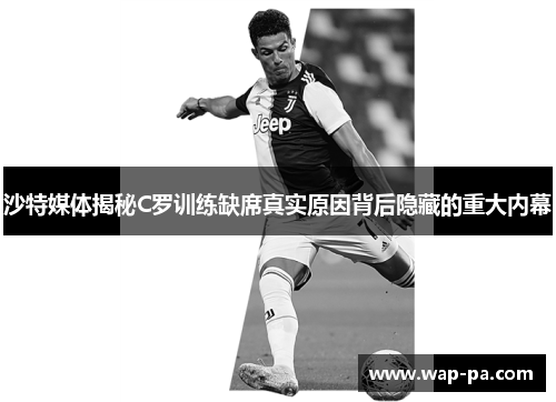 沙特媒体揭秘C罗训练缺席真实原因背后隐藏的重大内幕