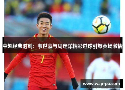 中超经典时刻：韦世豪与周定洋精彩进球引爆赛场激情