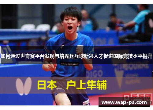 如何通过世青赛平台发现与培养乒乓球新兴人才促进国际竞技水平提升