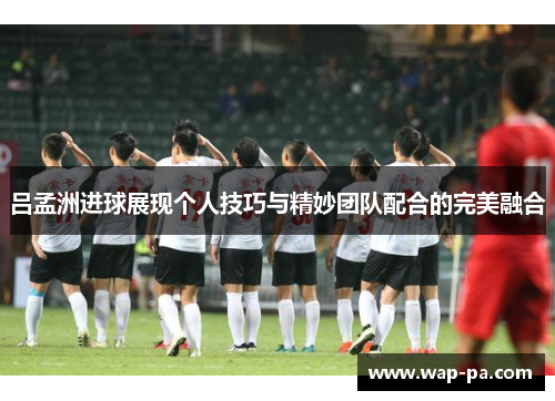 吕孟洲进球展现个人技巧与精妙团队配合的完美融合