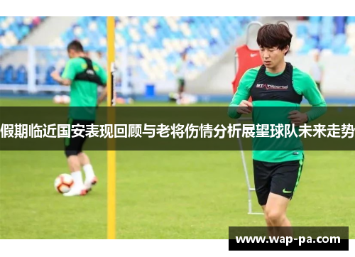 假期临近国安表现回顾与老将伤情分析展望球队未来走势