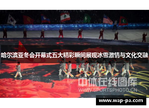 哈尔滨亚冬会开幕式五大精彩瞬间展现冰雪激情与文化交融