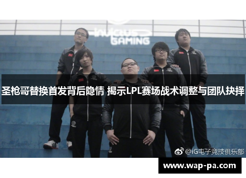 圣枪哥替换首发背后隐情 揭示LPL赛场战术调整与团队抉择