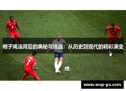 帽子戏法背后的奥秘与挑战：从历史到现代的精彩演变