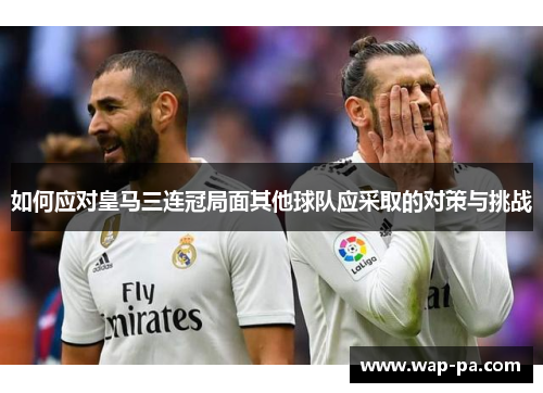 如何应对皇马三连冠局面其他球队应采取的对策与挑战
