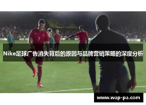 Nike足球广告消失背后的原因与品牌营销策略的深度分析