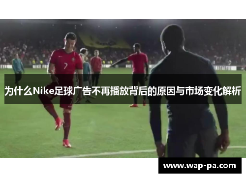 为什么Nike足球广告不再播放背后的原因与市场变化解析
