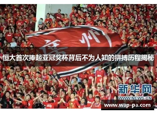 恒大首次捧起亚冠奖杯背后不为人知的拼搏历程揭秘