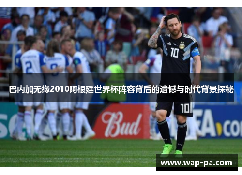 巴内加无缘2010阿根廷世界杯阵容背后的遗憾与时代背景探秘