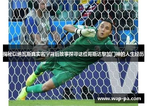 揭秘以纳瓦斯真实名字背后故事探寻这位哥斯达黎加门神的人生经历