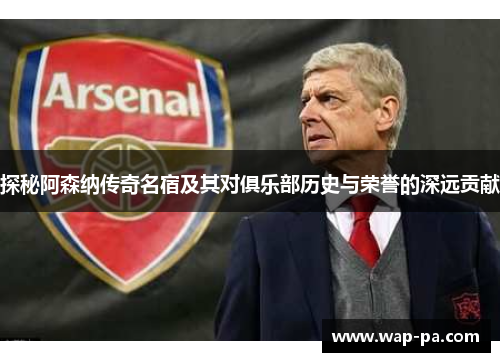 探秘阿森纳传奇名宿及其对俱乐部历史与荣誉的深远贡献