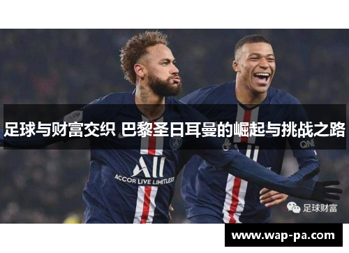 足球与财富交织 巴黎圣日耳曼的崛起与挑战之路