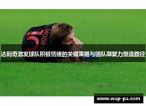达利奇激发球队积极情绪的关键策略与团队凝聚力塑造路径
