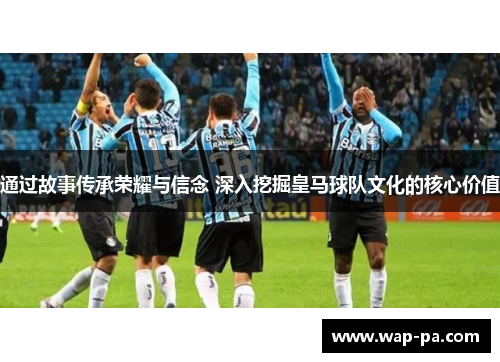 通过故事传承荣耀与信念 深入挖掘皇马球队文化的核心价值