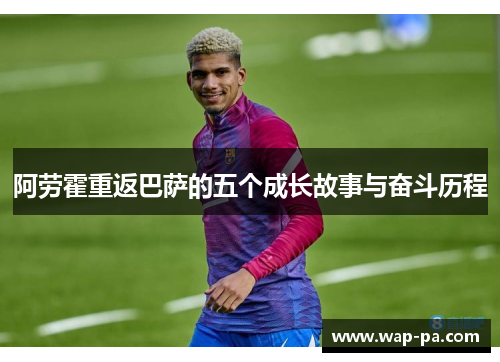阿劳霍重返巴萨的五个成长故事与奋斗历程