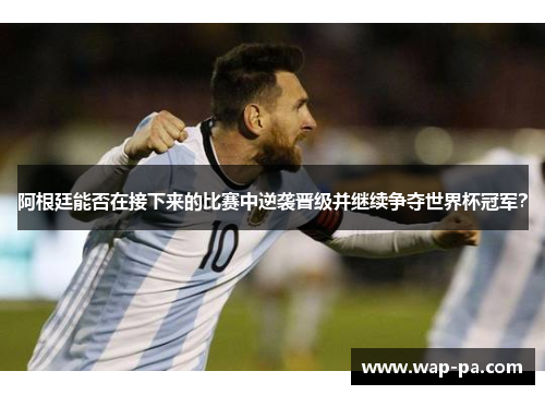 阿根廷能否在接下来的比赛中逆袭晋级并继续争夺世界杯冠军? 阿根廷能否在接下来的比赛中逆袭晋级并继续争夺世界杯冠军?