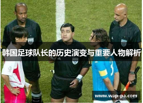 韩国足球队长的历史演变与重要人物解析 韩国足球队长的历史演变与重要人物解析
