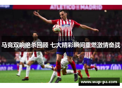 马竞双响绝杀回顾 七大精彩瞬间重燃激情奋战 马竞双响绝杀回顾 七大精彩瞬间重燃激情奋战