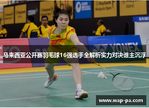 马来西亚公开赛羽毛球16强选手全解析实力对决谁主沉浮 马来西亚公开赛羽毛球16强选手全解析实力对决谁主沉浮