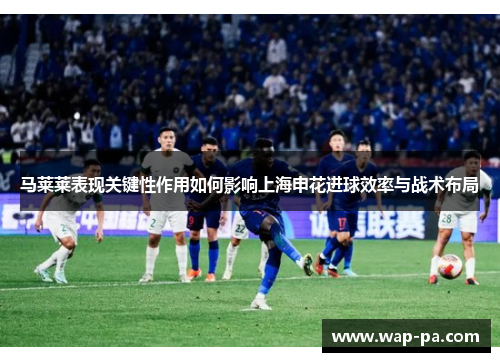马莱莱表现关键性作用如何影响上海申花进球效率与战术布局