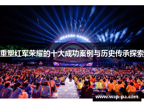 重塑红军荣耀的十大成功案例与历史传承探索 重塑红军荣耀的十大成功案例与历史传承探索