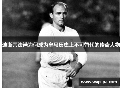 迪斯蒂法诺为何成为皇马历史上不可替代的传奇人物 迪斯蒂法诺为何成为皇马历史上不可替代的传奇人物