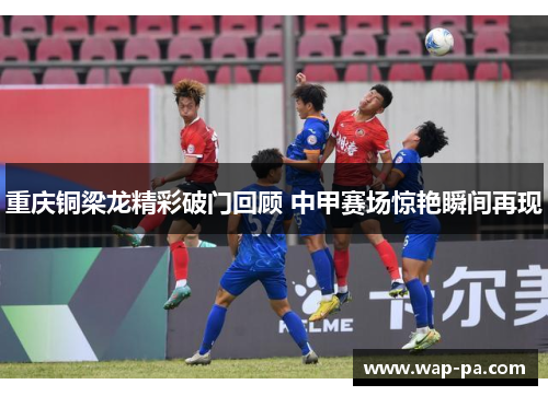 重庆铜梁龙精彩破门回顾 中甲赛场惊艳瞬间再现 重庆铜梁龙精彩破门回顾 中甲赛场惊艳瞬间再现