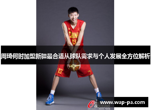 周琦何时加盟新疆最合适从球队需求与个人发展全方位解析 周琦何时加盟新疆最合适从球队需求与个人发展全方位解析