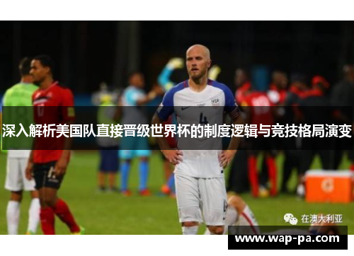 深入解析美国队直接晋级世界杯的制度逻辑与竞技格局演变 深入解析美国队直接晋级世界杯的制度逻辑与竞技格局演变