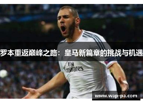 罗本重返巅峰之路：皇马新篇章的挑战与机遇