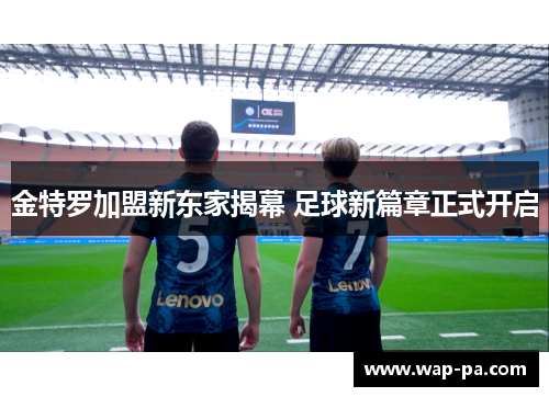金特罗加盟新东家揭幕 足球新篇章正式开启 金特罗加盟新东家揭幕 足球新篇章正式开启