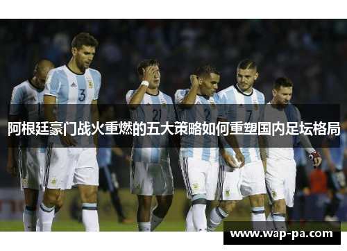 阿根廷豪门战火重燃的五大策略如何重塑国内足坛格局