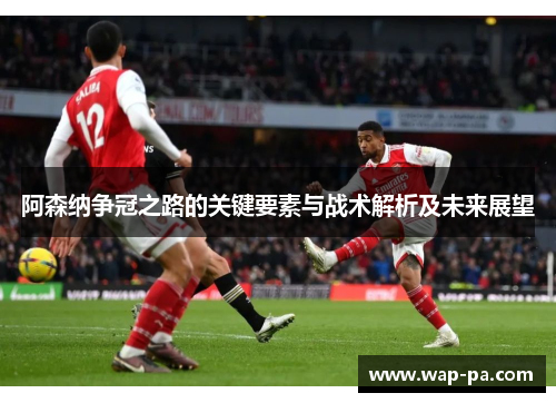 阿森纳争冠之路的关键要素与战术解析及未来展望
