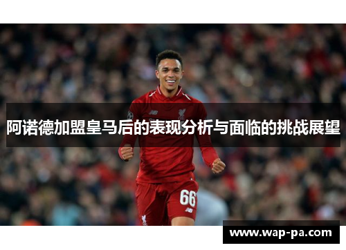 阿诺德加盟皇马后的表现分析与面临的挑战展望