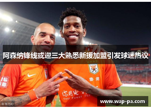阿森纳锋线或迎三大熟悉新援加盟引发球迷热议 阿森纳锋线或迎三大熟悉新援加盟引发球迷热议