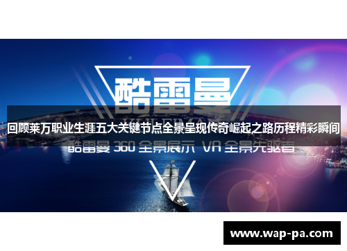 回顾莱万职业生涯五大关键节点全景呈现传奇崛起之路历程精彩瞬间 回顾莱万职业生涯五大关键节点全景呈现传奇崛起之路历程精彩瞬间