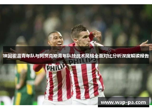 埃因霍温青年队与阿贾克斯青年队技战术风格全面对比分析深度解读报告 埃因霍温青年队与阿贾克斯青年队技战术风格全面对比分析深度解读报告